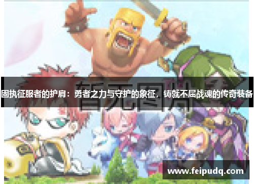 固执征服者的护肩：勇者之力与守护的象征，铸就不屈战魂的传奇装备